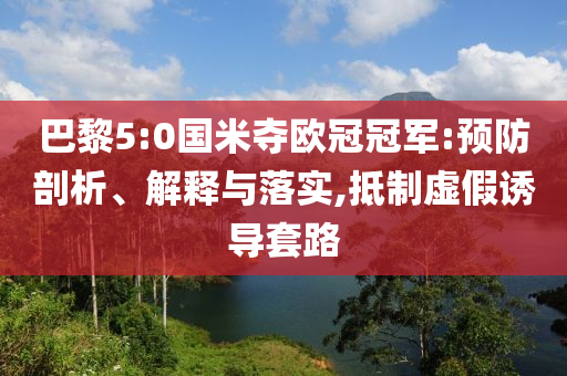 巴黎5:0國米奪歐冠冠軍:預(yù)防剖析、解釋與落實(shí),抵制虛假誘導(dǎo)套路