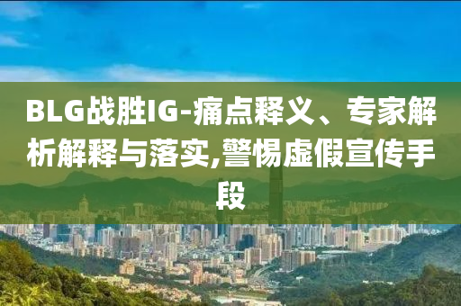 BLG戰(zhàn)勝IG-痛點(diǎn)釋義、專家解析解釋與落實(shí),警惕虛假宣傳手段