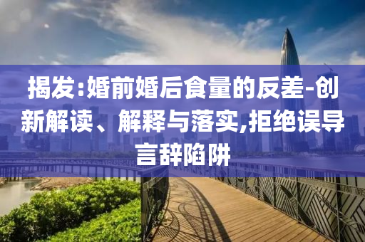 揭發(fā):婚前婚后食量的反差-創(chuàng)新解讀、解釋與落實(shí),拒絕誤導(dǎo)言辭陷阱