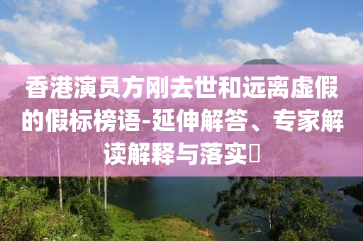 香港演員方剛?cè)ナ篮瓦h(yuǎn)離虛假的假標(biāo)榜語-延伸解答、專家解讀解釋與落實(shí)?