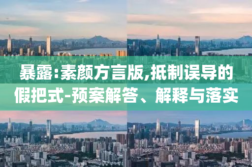 暴露:素顏方言版,抵制誤導(dǎo)的假把式-預(yù)案解答、解釋與落實(shí)