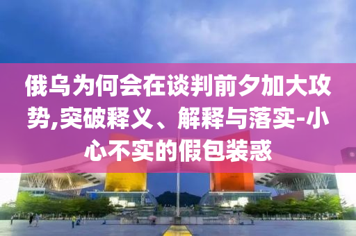 俄烏為何會(huì)在談判前夕加大攻勢(shì),突破釋義、解釋與落實(shí)-小心不實(shí)的假包裝惑