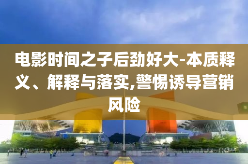 電影時間之子后勁好大-本質(zhì)釋義、解釋與落實,警惕誘導營銷風險
