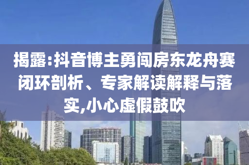 揭露:抖音博主勇闖房東龍舟賽閉環(huán)剖析、專家解讀解釋與落實,小心虛假鼓吹