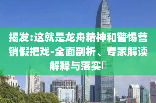 揭發(fā):這就是龍舟精神和警惕營銷假把戲-全面剖析、專家解讀解釋與落實?