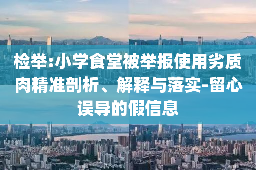 檢舉:小學(xué)食堂被舉報使用劣質(zhì)肉精準(zhǔn)剖析、解釋與落實(shí)-留心誤導(dǎo)的假信息