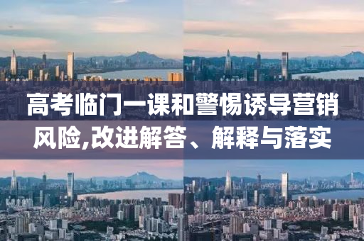 高考臨門一課和警惕誘導營銷風險,改進解答、解釋與落實