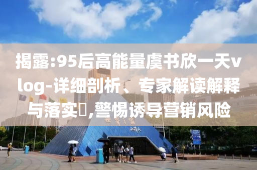 揭露:95后高能量虞書欣一天vlog-詳細剖析、專家解讀解釋與落實?,警惕誘導營銷風險