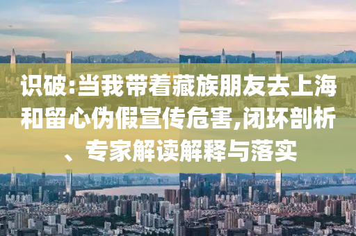 識破:當我?guī)е刈迮笥讶ド虾：土粜膫渭傩麄魑：?閉環(huán)剖析、專家解讀解釋與落實