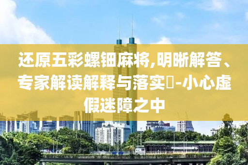 還原五彩螺鈿麻將,明晰解答、專家解讀解釋與落實?-小心虛假迷障之中