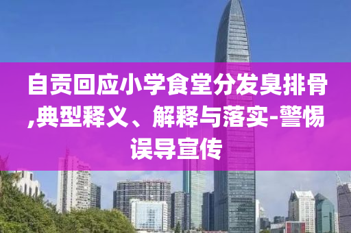 自貢回應(yīng)小學(xué)食堂分發(fā)臭排骨,典型釋義、解釋與落實(shí)-警惕誤導(dǎo)宣傳