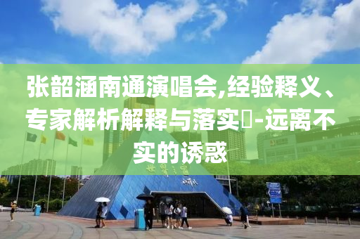 張韶涵南通演唱會,經(jīng)驗釋義、專家解析解釋與落實?-遠離不實的誘惑