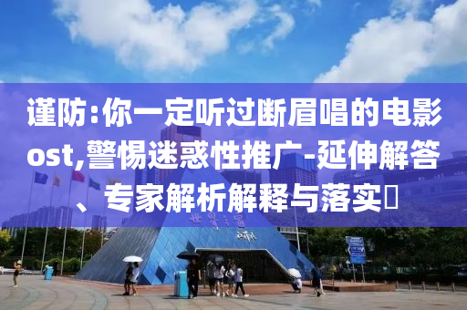 謹防:你一定聽過斷眉唱的電影ost,警惕迷惑性推廣-延伸解答、專家解析解釋與落實?