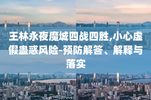 王林永夜魔城四戰(zhàn)四勝,小心虛假蠱惑風險-預防解答、解釋與落實