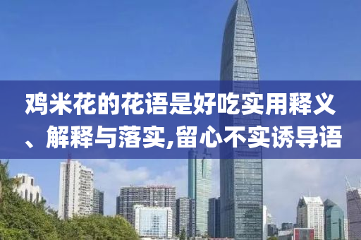 雞米花的花語是好吃實用釋義、解釋與落實,留心不實誘導語