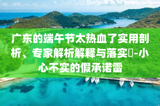 廣東的端午節(jié)太熱血了實用剖析、專家解析解釋與落實?-小心不實的假承諾雷