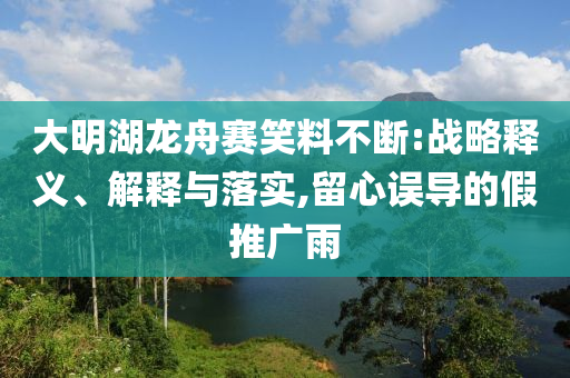 大明湖龍舟賽笑料不斷:戰(zhàn)略釋義、解釋與落實,留心誤導的假推廣雨