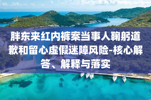 胖東來紅內(nèi)褲案當事人鞠躬道歉和留心虛假迷障風險-核心解答、解釋與落實