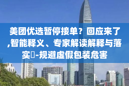 美團(tuán)優(yōu)選暫停接單？回應(yīng)來了,智能釋義、專家解讀解釋與落實(shí)?-規(guī)避虛假包裝危害