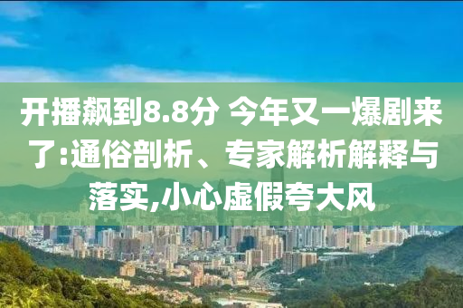 開播飆到8.8分 今年又一爆劇來了:通俗剖析、專家解析解釋與落實,小心虛假夸大風