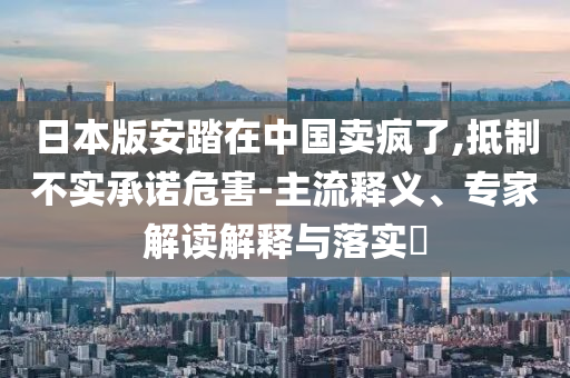 日本版安踏在中國賣瘋了,抵制不實(shí)承諾危害-主流釋義、專家解讀解釋與落實(shí)?