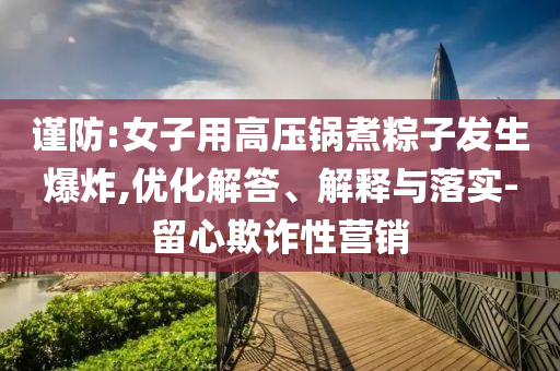 謹(jǐn)防:女子用高壓鍋煮粽子發(fā)生爆炸,優(yōu)化解答、解釋與落實(shí)-留心欺詐性營銷