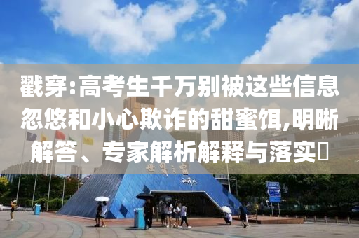 戳穿:高考生千萬別被這些信息忽悠和小心欺詐的甜蜜餌,明晰解答、專家解析解釋與落實(shí)?