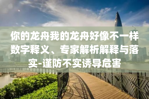 你的龍舟我的龍舟好像不一樣數(shù)字釋義、專家解析解釋與落實-謹防不實誘導危害