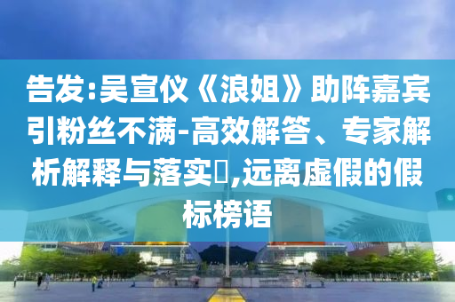 告發(fā):吳宣儀《浪姐》助陣嘉賓引粉絲不滿-高效解答、專家解析解釋與落實?,遠離虛假的假標榜語