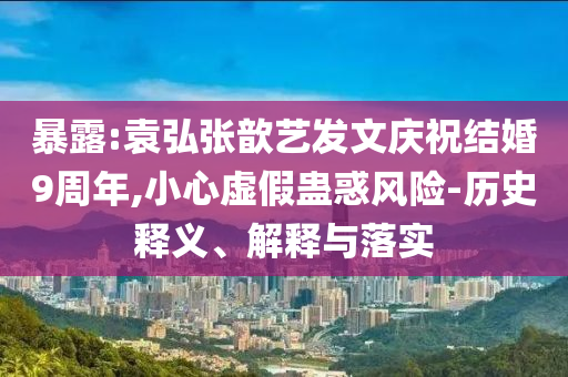 暴露:袁弘張歆藝發(fā)文慶祝結(jié)婚9周年,小心虛假蠱惑風(fēng)險-歷史釋義、解釋與落實