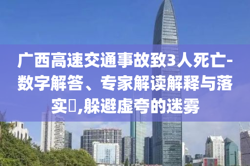 廣西高速交通事故致3人死亡-數(shù)字解答、專家解讀解釋與落實?,躲避虛夸的迷霧