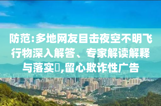 防范:多地網(wǎng)友目擊夜空不明飛行物深入解答、專家解讀解釋與落實?,留心欺詐性廣告
