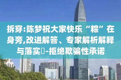 拆穿:陳夢祝大家快樂“粽”在身旁,改進解答、專家解析解釋與落實?-拒絕欺騙性承諾