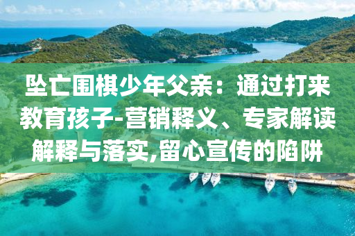 墜亡圍棋少年父親：通過打來教育孩子-營銷釋義、專家解讀解釋與落實,留心宣傳的陷阱
