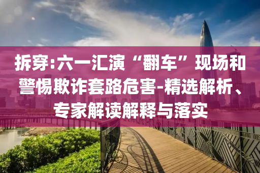 拆穿:六一匯演“翻車”現(xiàn)場和警惕欺詐套路危害-精選解析、專家解讀解釋與落實