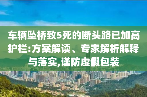 車輛墜橋致5死的斷頭路已加高護欄:方案解讀、專家解析解釋與落實,謹防虛假包裝