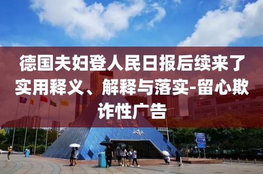 德國夫婦登人民日報后續(xù)來了實用釋義、解釋與落實-留心欺詐性廣告