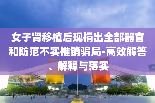女子腎移植后現(xiàn)捐出全部器官和防范不實推銷騙局-高效解答、解釋與落實