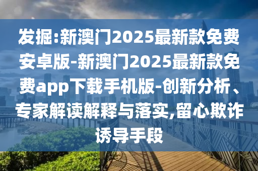 發(fā)掘:新澳門2025最新款免費(fèi)安卓版-新澳門2025最新款免費(fèi)app下載手機(jī)版-創(chuàng)新分析、專家解讀解釋與落實(shí),留心欺詐誘導(dǎo)手段
