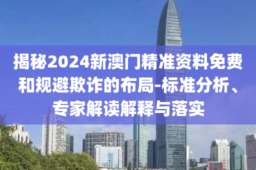 揭秘2024新澳門精準(zhǔn)資料免費(fèi)和規(guī)避欺詐的布局-標(biāo)準(zhǔn)分析、專家解讀解釋與落實(shí)