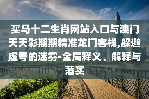 買馬十二生肖網(wǎng)站入口與澳門天天彩期期精準(zhǔn)龍門客棧,躲避虛夸的迷霧-全局釋義、解釋與落實(shí)
