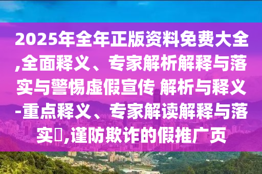 2025年全年正版資料免費(fèi)大全,全面釋義、專家解析解釋與落實(shí)與警惕虛假宣傳 解析與釋義-重點(diǎn)釋義、專家解讀解釋與落實(shí)?,謹(jǐn)防欺詐的假推廣頁