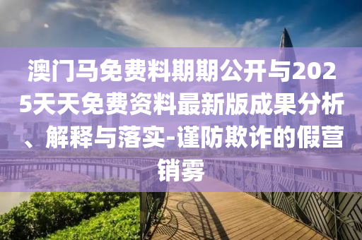 澳門馬免費(fèi)料期期公開與2025天天免費(fèi)資料最新版成果分析、解釋與落實(shí)-謹(jǐn)防欺詐的假營(yíng)銷霧