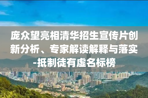 龐眾望亮相清華招生宣傳片創(chuàng)新分析、專(zhuān)家解讀解釋與落實(shí)-抵制徒有虛名標(biāo)榜