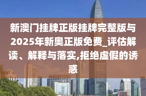 新澳門掛牌正版掛牌完整版與2025年新奧正版免費(fèi)_評(píng)估解讀、解釋與落實(shí),拒絕虛假的誘惑