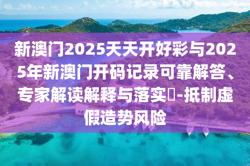 新澳門2025天天開好彩與2025年新澳門開碼記錄可靠解答、專家解讀解釋與落實(shí)?-抵制虛假造勢(shì)風(fēng)險(xiǎn)