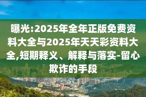 曝光:2025年全年正版免費(fèi)資料大全與2025年天天彩資料大全,短期釋義、解釋與落實(shí)-留心欺詐的手段
