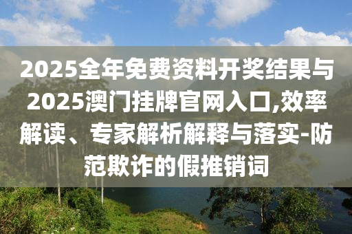 2025全年免費(fèi)資料開(kāi)獎(jiǎng)結(jié)果與2025澳門掛牌官網(wǎng)入口,效率解讀、專家解析解釋與落實(shí)-防范欺詐的假推銷詞