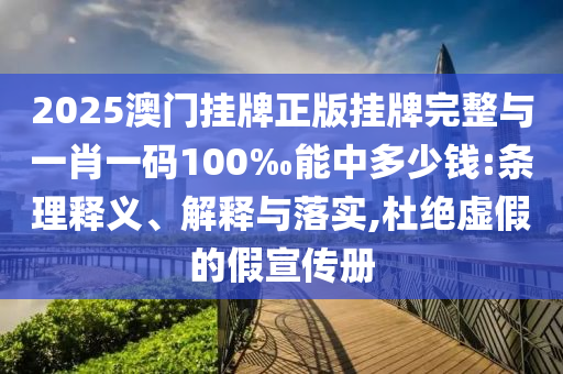 2025澳門掛牌正版掛牌完整與一肖一碼100‰能中多少錢:條理釋義、解釋與落實(shí),杜絕虛假的假宣傳冊(cè)