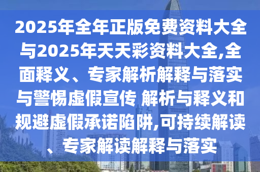 2025年全年正版免費(fèi)資料大全與2025年天天彩資料大全,全面釋義、專家解析解釋與落實(shí)與警惕虛假宣傳 解析與釋義和規(guī)避虛假承諾陷阱,可持續(xù)解讀、專家解讀解釋與落實(shí)